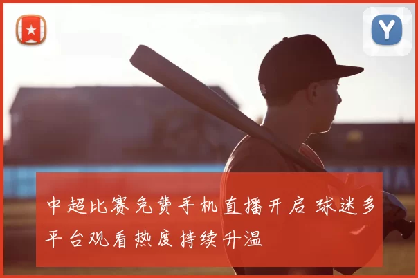 中超比赛免费手机直播开启 球迷多平台观看热度持续升温