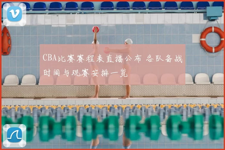 CBA比赛赛程表直播公布 各队备战时间与观赛安排一览