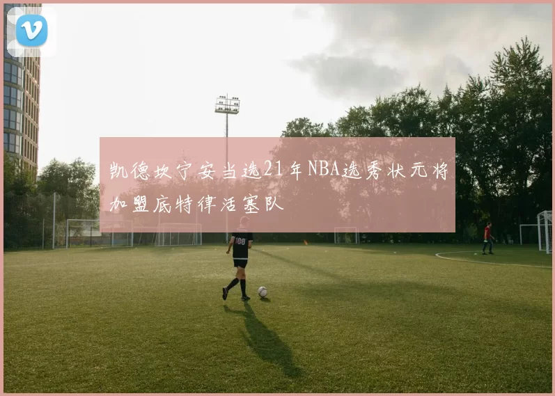 凯德坎宁安当选21年NBA选秀状元将加盟底特律活塞队