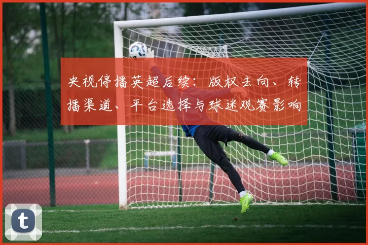 央视停播英超后续：版权去向、转播渠道、平台选择与球迷观赛影响