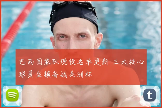 巴西国家队现役名单更新 三大核心球员坐镇备战美洲杯