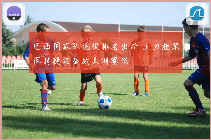 巴西国家队现役排名出炉 主力框架保持稳定备战美洲赛场