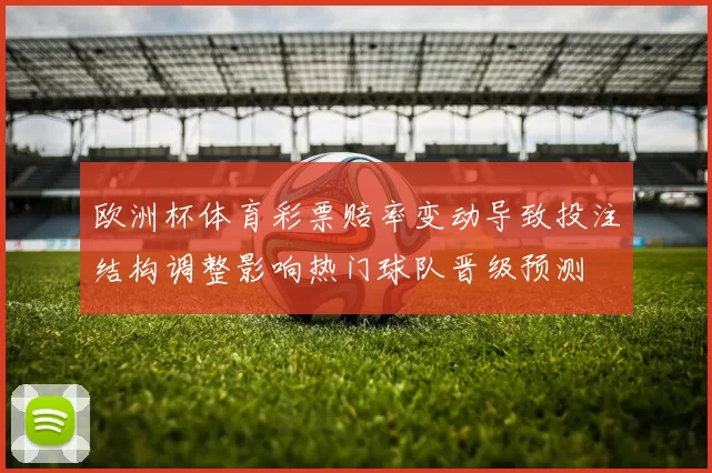 欧洲杯体育彩票赔率变动导致投注结构调整影响热门球队晋级预测
