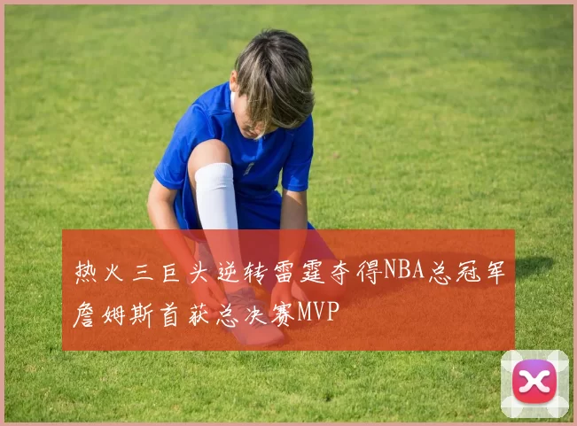 热火三巨头逆转雷霆夺得NBA总冠军詹姆斯首获总决赛MVP