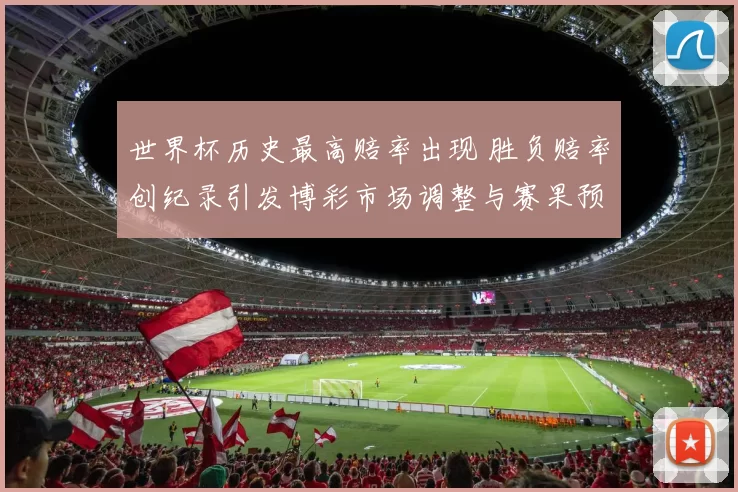 世界杯历史最高赔率出现 胜负赔率创纪录引发博彩市场调整与赛果预测关注