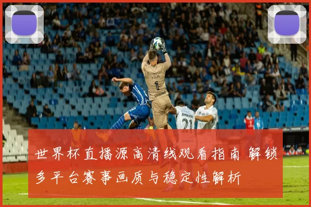 世界杯直播源高清线观看指南 解锁多平台赛事画质与稳定性解析