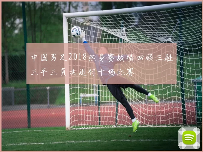 中国男足2018热身赛战绩回顾三胜三平三负共进行十场比赛