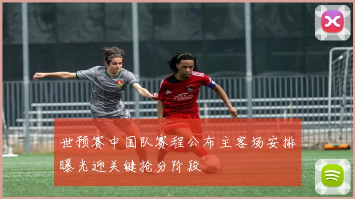 世预赛中国队赛程公布主客场安排曝光迎关键抢分阶段