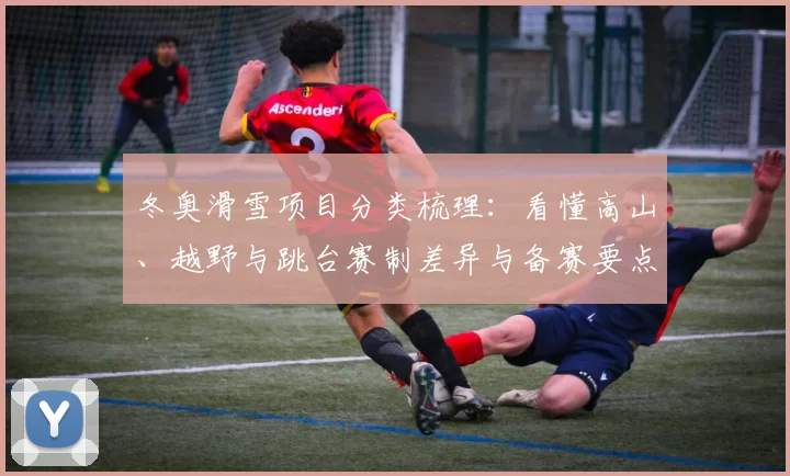 冬奥滑雪项目分类梳理：看懂高山、越野与跳台赛制差异与备赛要点