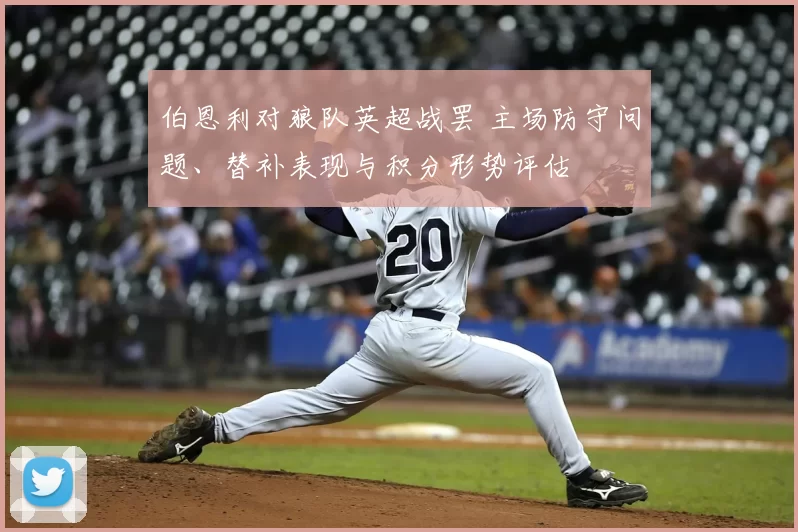 伯恩利对狼队英超战罢 主场防守问题、替补表现与积分形势评估