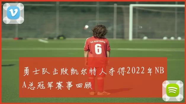 勇士队击败凯尔特人夺得2022年NBA总冠军赛事回顾