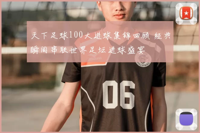 天下足球100大进球集锦回顾 经典瞬间串联世界足坛进球盛宴
