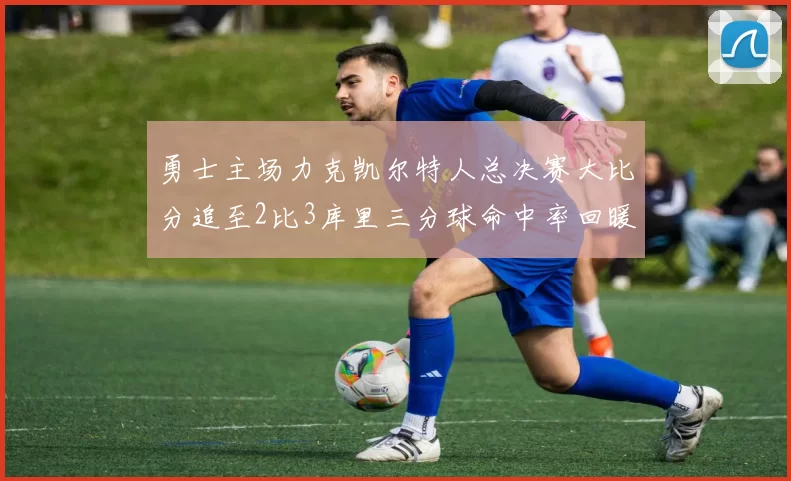 勇士主场力克凯尔特人总决赛大比分追至2比3库里三分球命中率回暖