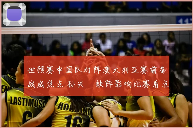世预赛中国队对阵澳大利亚赛前备战成焦点 孙兴慜缺阵影响比赛看点
