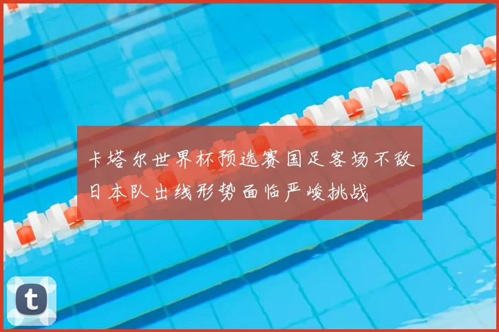 卡塔尔世界杯预选赛国足客场不敌日本队出线形势面临严峻挑战