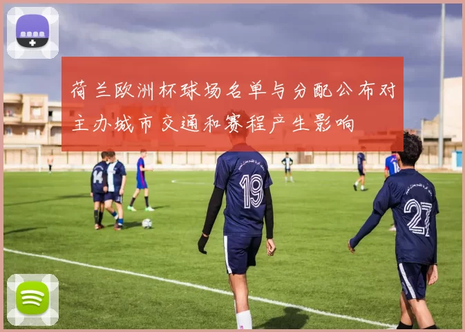 荷兰欧洲杯球场名单与分配公布对主办城市交通和赛程产生影响