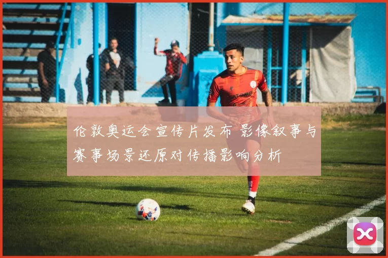 伦敦奥运会宣传片发布 影像叙事与赛事场景还原对传播影响分析