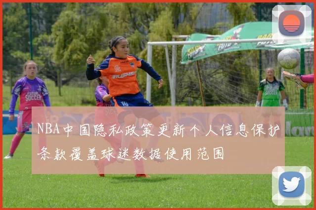 NBA中国隐私政策更新个人信息保护条款覆盖球迷数据使用范围
