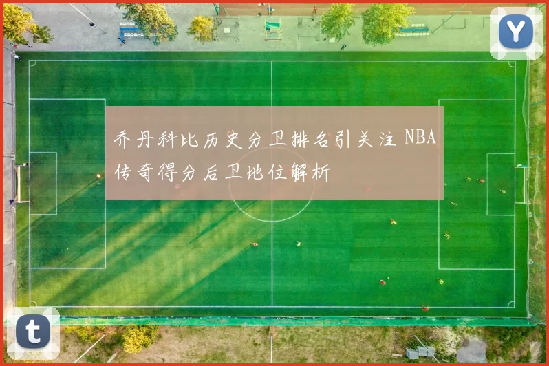 乔丹科比历史分卫排名引关注 NBA传奇得分后卫地位解析