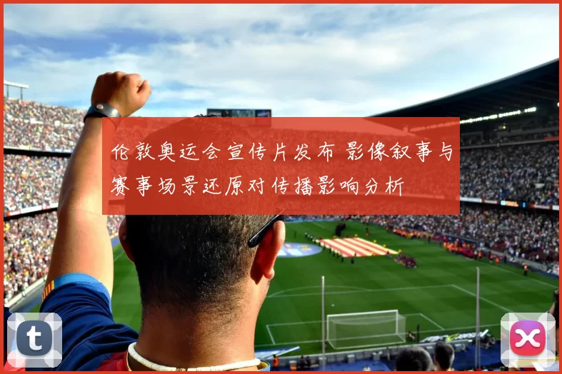 伦敦奥运会宣传片发布 影像叙事与赛事场景还原对传播影响分析