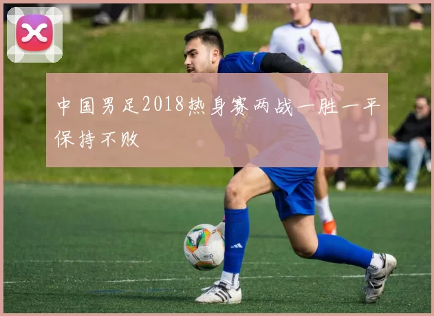 中国男足2018热身赛两战一胜一平保持不败