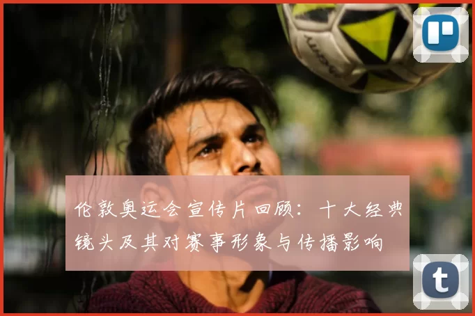 伦敦奥运会宣传片回顾：十大经典镜头及其对赛事形象与传播影响