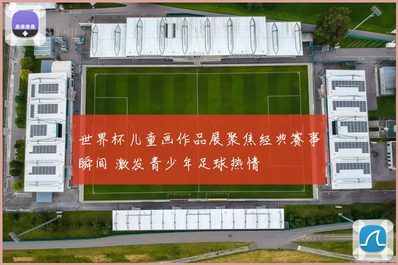 世界杯儿童画作品展聚焦经典赛事瞬间 激发青少年足球热情