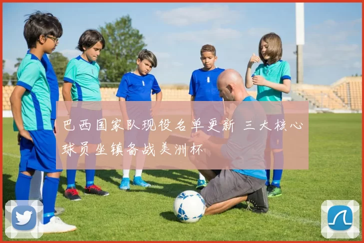 巴西国家队现役名单更新 三大核心球员坐镇备战美洲杯