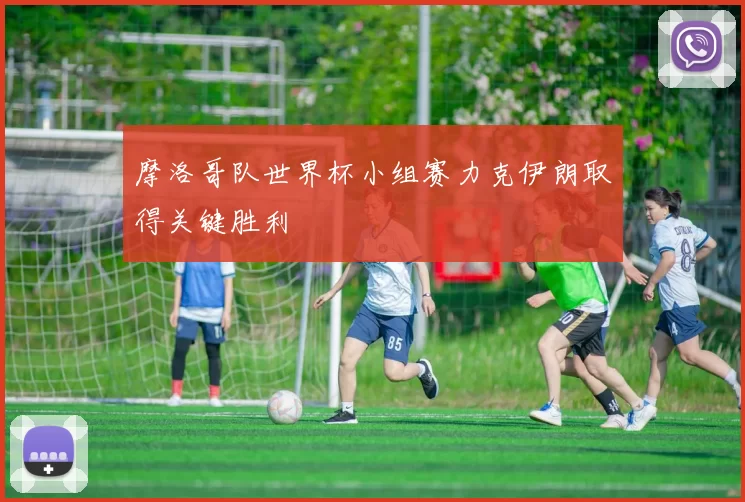 摩洛哥队世界杯小组赛力克伊朗取得关键胜利