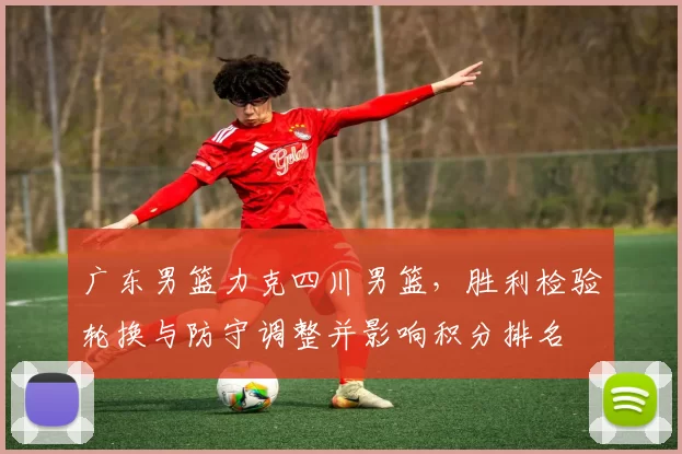 广东男篮力克四川男篮，胜利检验轮换与防守调整并影响积分排名