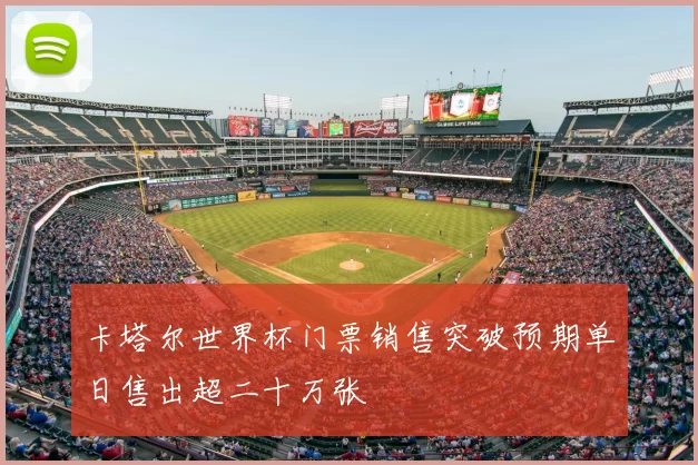 卡塔尔世界杯门票销售突破预期单日售出超二十万张