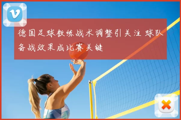 德国足球教练战术调整引关注 球队备战效果成比赛关键