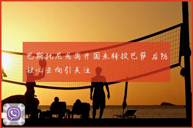 巴斯托尼或离开国米转投巴萨 后防核心去向引关注