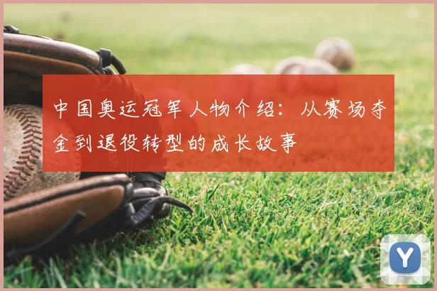 中国奥运冠军人物介绍：从赛场夺金到退役转型的成长故事