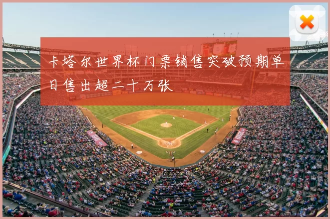 卡塔尔世界杯门票销售突破预期单日售出超二十万张