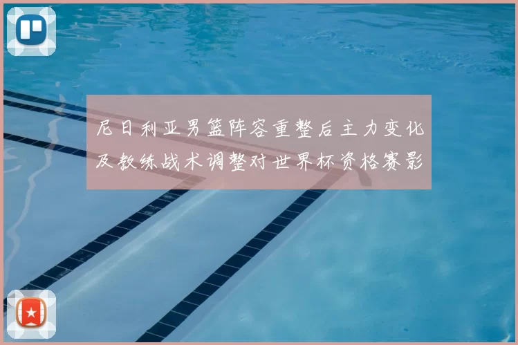 尼日利亚男篮阵容重整后主力变化及教练战术调整对世界杯资格赛影响