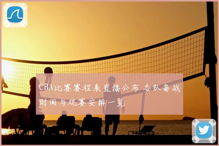 CBA比赛赛程表直播公布 各队备战时间与观赛安排一览