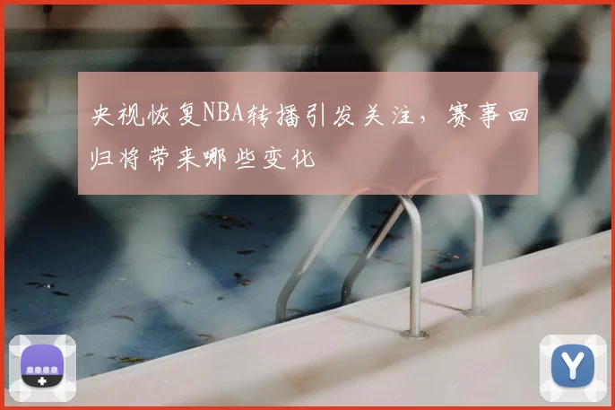 央视恢复NBA转播引发关注，赛事回归将带来哪些变化