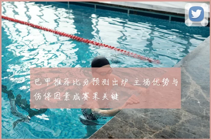 巴甲推荐比分预测出炉 主场优势与伤停因素成赛果关键