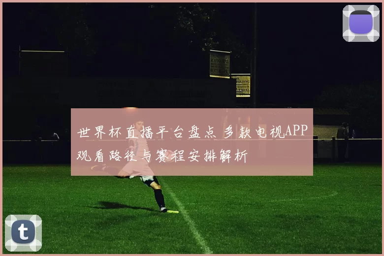 世界杯直播平台盘点 多款电视APP观看路径与赛程安排解析