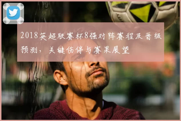 2018英超联赛杯8强对阵赛程及晋级预测，关键伤停与赛果展望