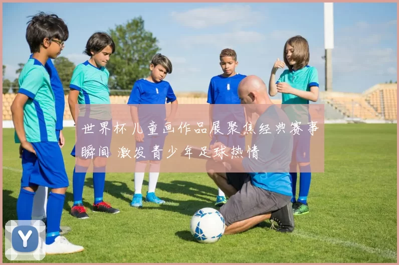 世界杯儿童画作品展聚焦经典赛事瞬间 激发青少年足球热情