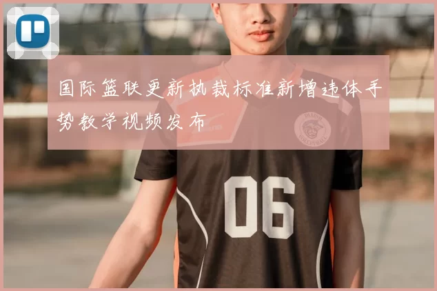 国际篮联更新执裁标准新增违体手势教学视频发布
