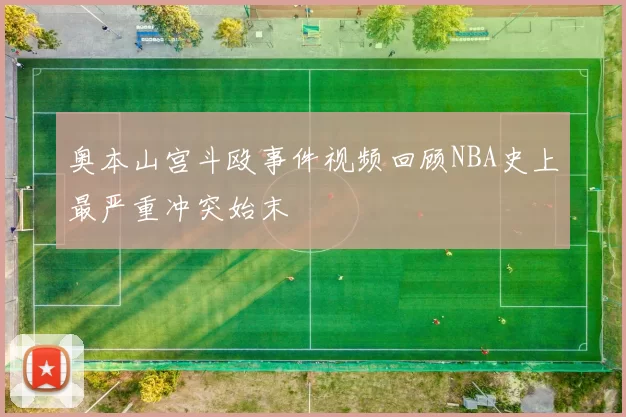 奥本山宫斗殴事件视频回顾NBA史上最严重冲突始末