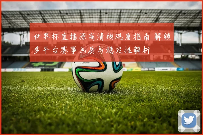 世界杯直播源高清线观看指南 解锁多平台赛事画质与稳定性解析