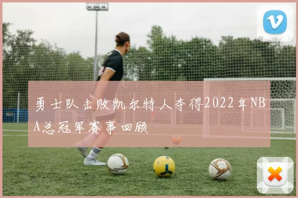 勇士队击败凯尔特人夺得2022年NBA总冠军赛事回顾