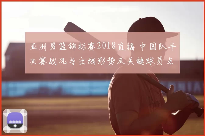亚洲男篮锦标赛2018直播 中国队半决赛战况与出线形势及关键球员点评