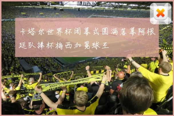 卡塔尔世界杯闭幕式圆满落幕阿根廷队捧杯梅西加冕球王