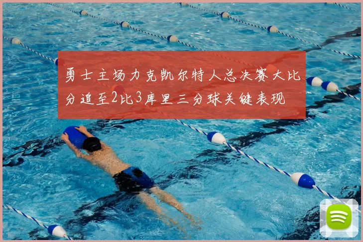 勇士主场力克凯尔特人总决赛大比分追至2比3库里三分球关键表现