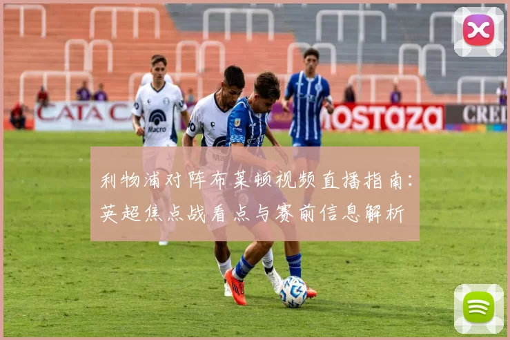 利物浦对阵布莱顿视频直播指南：英超焦点战看点与赛前信息解析